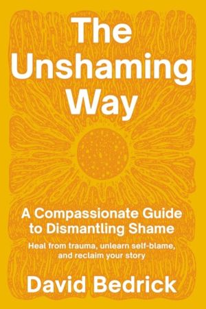 Unshaming Way,  The - A Compassionate Guide to Dismantling Shame--Heal from