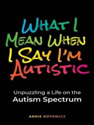 What I Mean When I Say I'm Autistic - Unpuzzling a Life on the Autism Spect