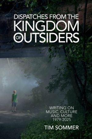 Dispatches From the Kingdom of Outsiders - Writing on Music, Culture and Mo